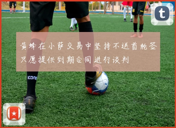 黄蜂在小萨交易中坚持不送首轮签只愿提供到期合同进行谈判